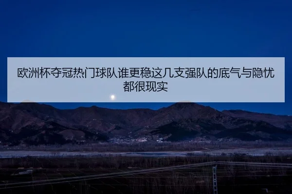欧洲杯夺冠热门球队谁更稳这几支强队的底气与隐忧都很现实