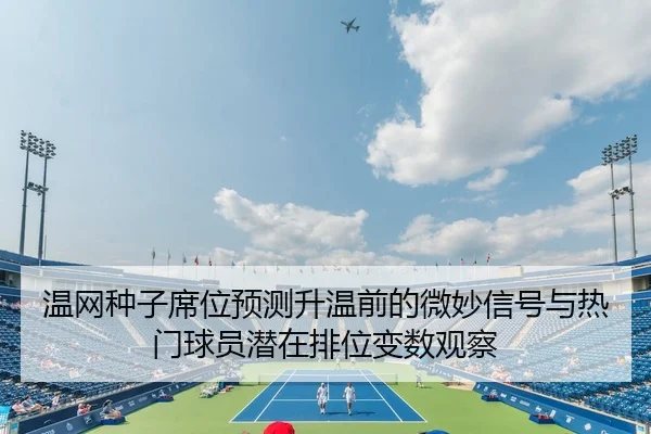 温网种子席位预测升温前的微妙信号与热门球员潜在排位变数观察